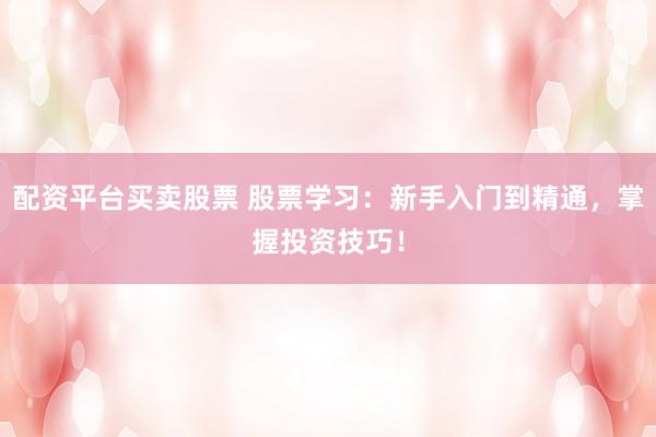 配资平台买卖股票 股票学习：新手入门到精通，掌握投资技巧！