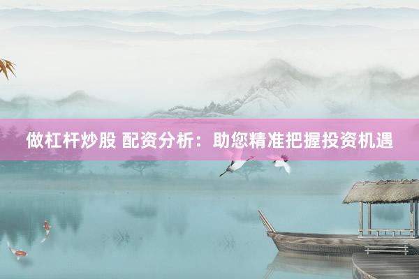 做杠杆炒股 配资分析：助您精准把握投资机遇