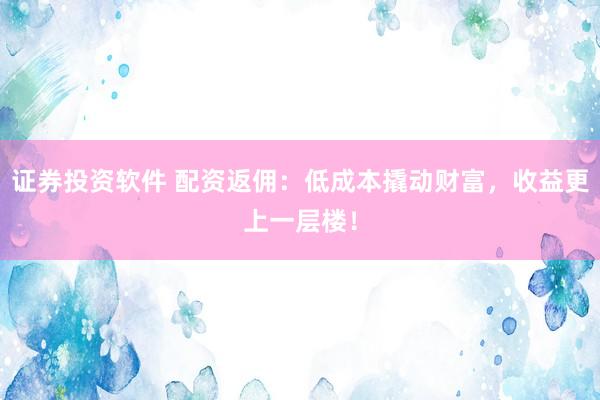 证券投资软件 配资返佣：低成本撬动财富，收益更上一层楼！