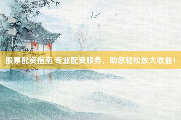 股票配资指南 专业配资服务，助您轻松放大收益！