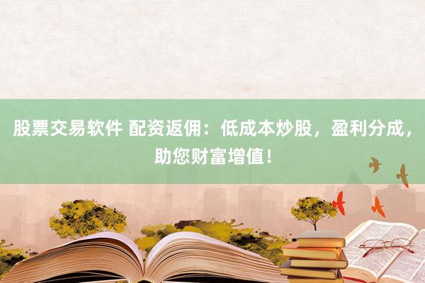 股票交易软件 配资返佣：低成本炒股，盈利分成，助您财富增值！