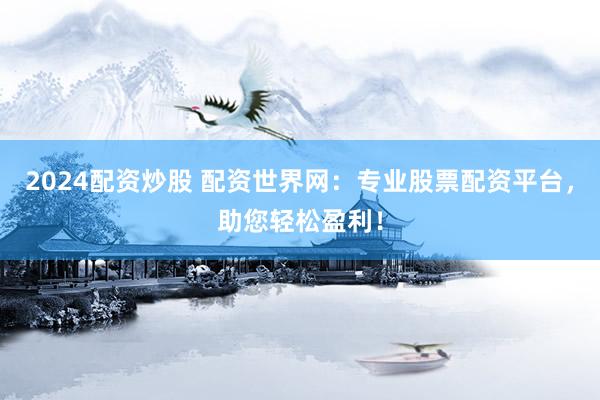 2024配资炒股 配资世界网：专业股票配资平台，助您轻松盈利！