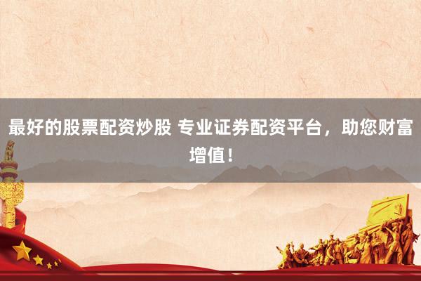 最好的股票配资炒股 专业证券配资平台，助您财富增值！