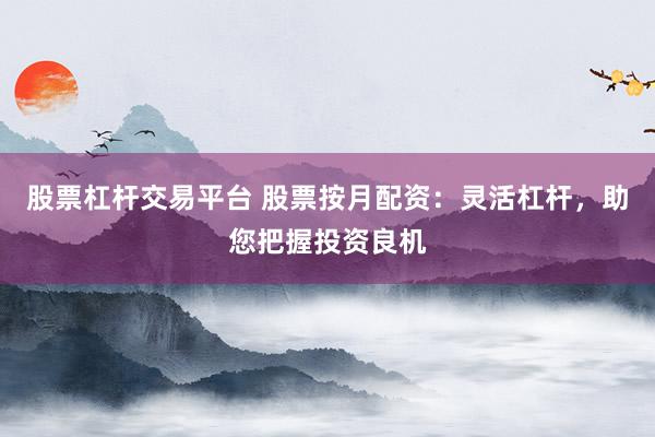 股票杠杆交易平台 股票按月配资：灵活杠杆，助您把握投资良机
