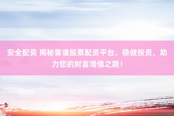 安全配资 揭秘靠谱股票配资平台，稳健投资，助力您的财富增值之路！