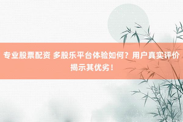 专业股票配资 多股乐平台体验如何？用户真实评价揭示其优劣！