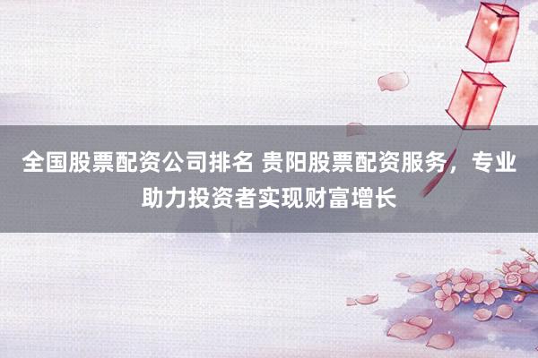 全国股票配资公司排名 贵阳股票配资服务，专业助力投资者实现财富增长