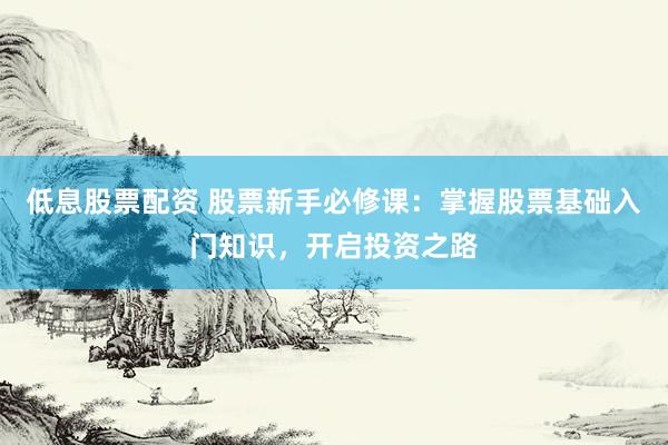 低息股票配资 股票新手必修课：掌握股票基础入门知识，开启投资之路