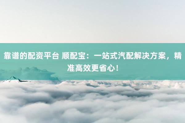 靠谱的配资平台 顺配宝：一站式汽配解决方案，精准高效更省心！