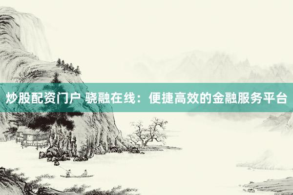 炒股配资门户 骁融在线：便捷高效的金融服务平台