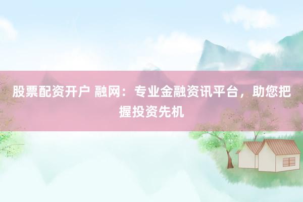 股票配资开户 融网：专业金融资讯平台，助您把握投资先机