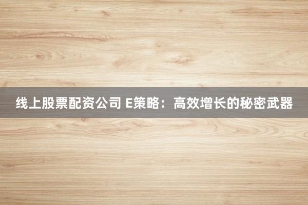 线上股票配资公司 E策略：高效增长的秘密武器