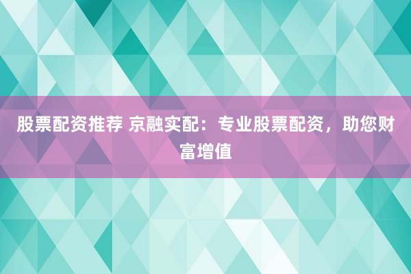 股票配资推荐 京融实配：专业股票配资，助您财富增值