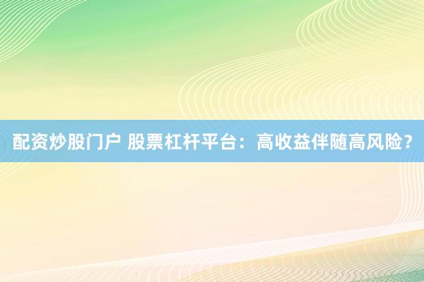 配资炒股门户 股票杠杆平台：高收益伴随高风险？