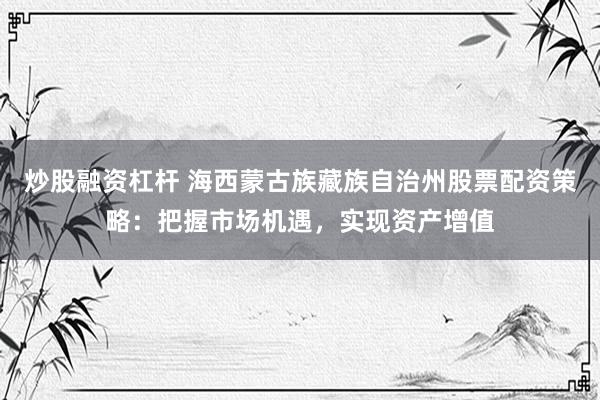 炒股融资杠杆 海西蒙古族藏族自治州股票配资策略：把握市场机遇，实现资产增值
