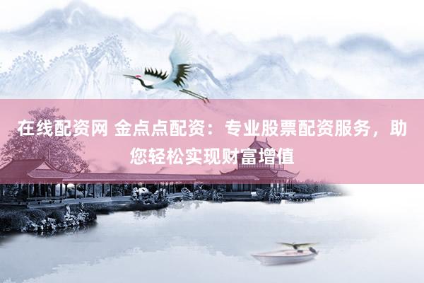 在线配资网 金点点配资：专业股票配资服务，助您轻松实现财富增值