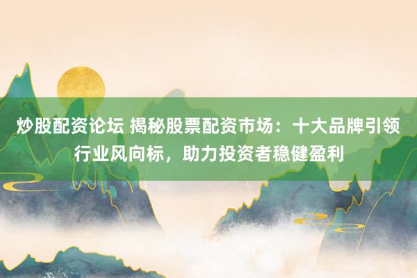 炒股配资论坛 揭秘股票配资市场：十大品牌引领行业风向标，助力投资者稳健盈利