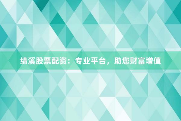 绩溪股票配资：专业平台，助您财富增值