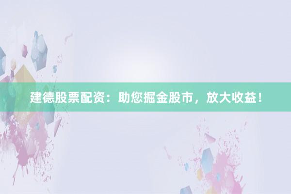 建德股票配资：助您掘金股市，放大收益！