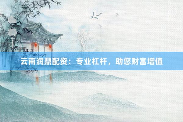 云南润鼎配资：专业杠杆，助您财富增值