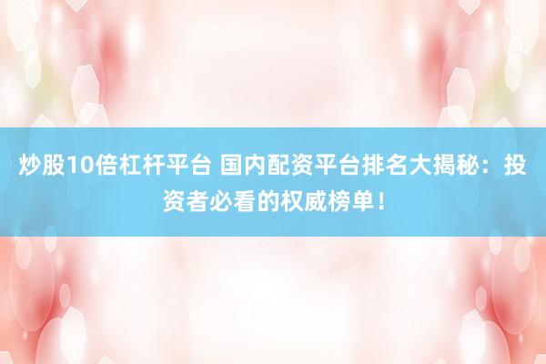 炒股10倍杠杆平台 国内配资平台排名大揭秘：投资者必看的权威榜单！