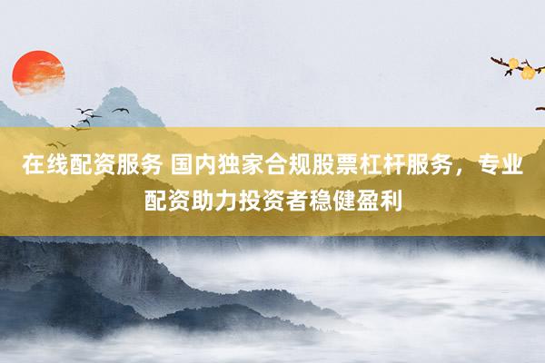 在线配资服务 国内独家合规股票杠杆服务，专业配资助力投资者稳健盈利