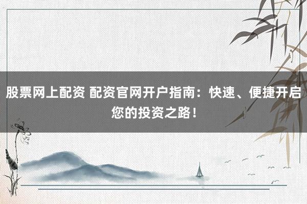 股票网上配资 配资官网开户指南：快速、便捷开启您的投资之路！
