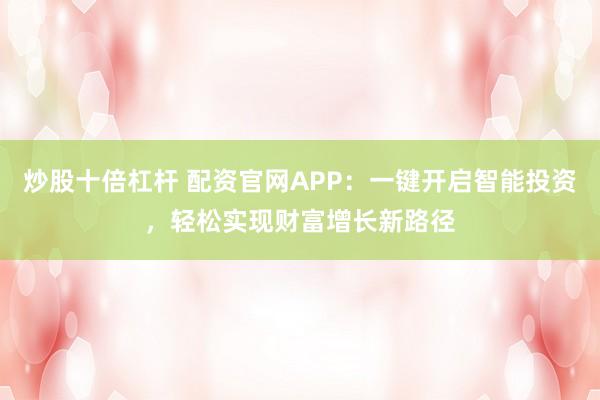 炒股十倍杠杆 配资官网APP：一键开启智能投资，轻松实现财富增长新路径