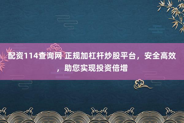 配资114查询网 正规加杠杆炒股平台，安全高效，助您实现投资倍增