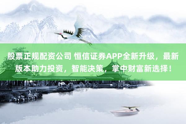 股票正规配资公司 恒信证券APP全新升级，最新版本助力投资，智能决策，掌中财富新选择！