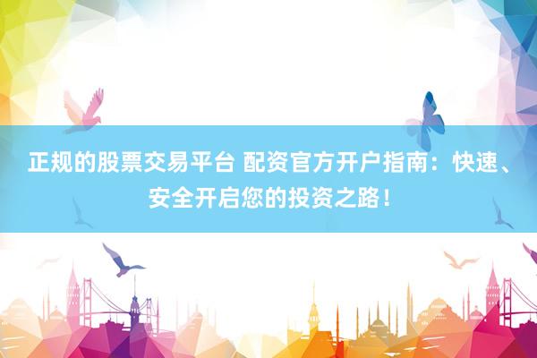 正规的股票交易平台 配资官方开户指南：快速、安全开启您的投资之路！