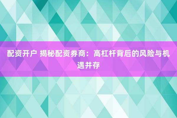 配资开户 揭秘配资券商：高杠杆背后的风险与机遇并存
