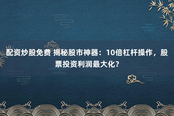 配资炒股免费 揭秘股市神器：10倍杠杆操作，股票投资利润最大化？