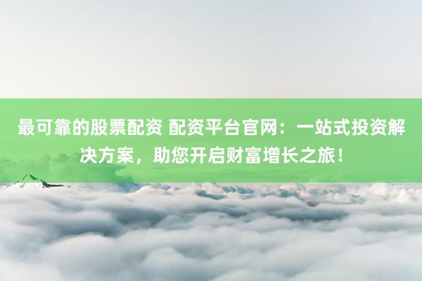 最可靠的股票配资 配资平台官网：一站式投资解决方案，助您开启财富增长之旅！
