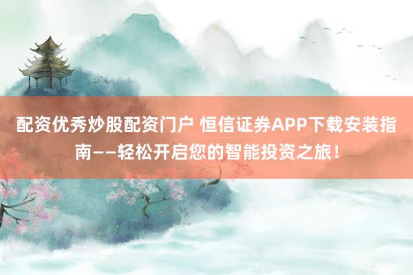 配资优秀炒股配资门户 恒信证券APP下载安装指南——轻松开启您的智能投资之旅！