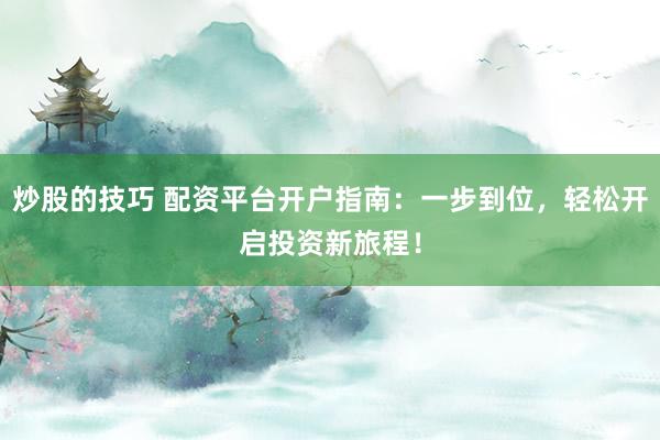 炒股的技巧 配资平台开户指南：一步到位，轻松开启投资新旅程！