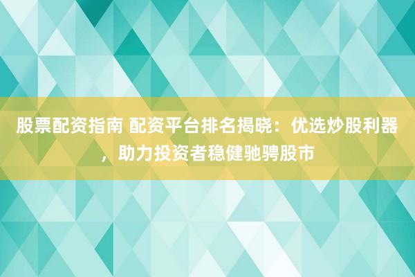 股票配资指南 配资平台排名揭晓：优选炒股利器，助力投资者稳健驰骋股市