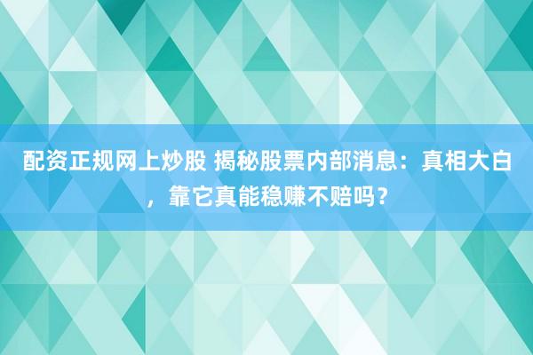 配资正规网上炒股 揭秘股票内部消息：真相大白，靠它真能稳赚不赔吗？