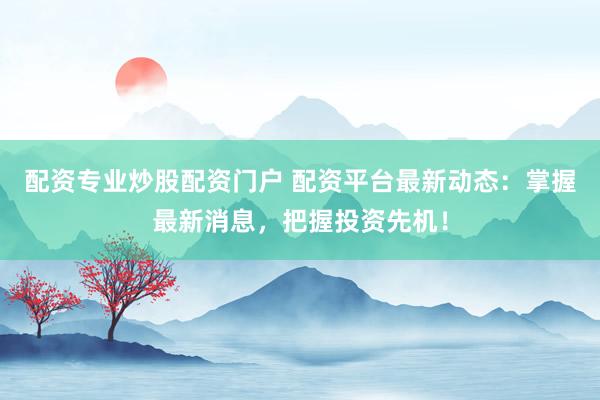 配资专业炒股配资门户 配资平台最新动态：掌握最新消息，把握投资先机！