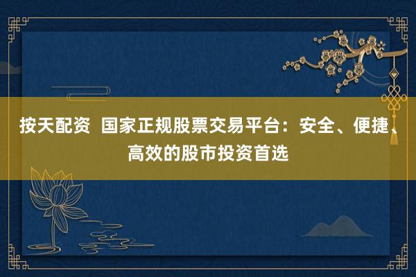 按天配资  国家正规股票交易平台：安全、便捷、高效的股市投资首选