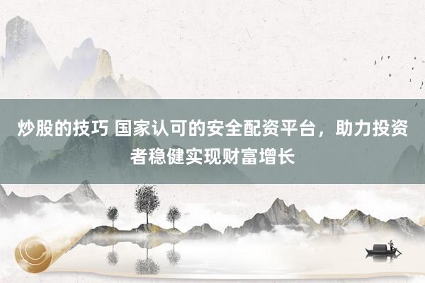 炒股的技巧 国家认可的安全配资平台，助力投资者稳健实现财富增长