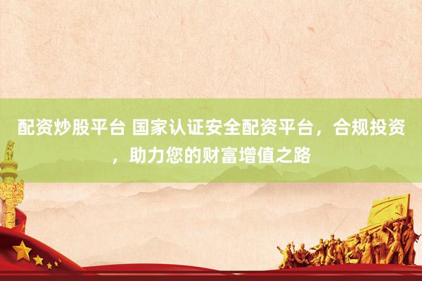 配资炒股平台 国家认证安全配资平台，合规投资，助力您的财富增值之路