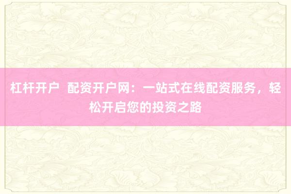 杠杆开户  配资开户网：一站式在线配资服务，轻松开启您的投资之路