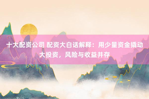 十大配资公司 配资大白话解释：用少量资金撬动大投资，风险与收益并存