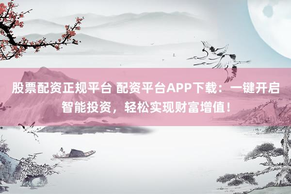 股票配资正规平台 配资平台APP下载：一键开启智能投资，轻松实现财富增值！