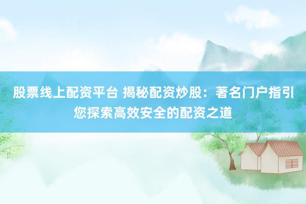 股票线上配资平台 揭秘配资炒股：著名门户指引您探索高效安全的配资之道