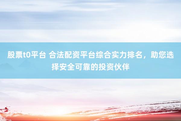 股票t0平台 合法配资平台综合实力排名，助您选择安全可靠的投资伙伴