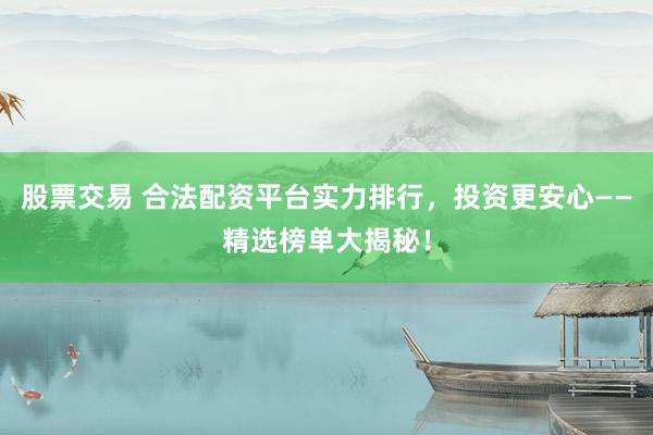 股票交易 合法配资平台实力排行，投资更安心——精选榜单大揭秘！