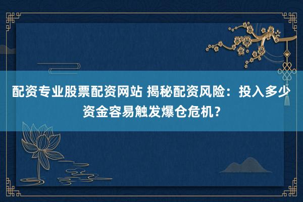 配资专业股票配资网站 揭秘配资风险：投入多少资金容易触发爆仓危机？