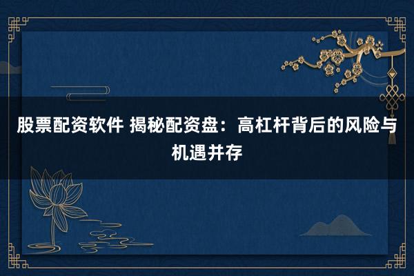 股票配资软件 揭秘配资盘：高杠杆背后的风险与机遇并存